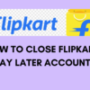 How to Close Flipkart Pay Later Account